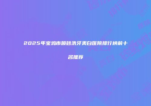 2025年宝鸡市喷砂洗牙美白医院排行榜前十名推荐