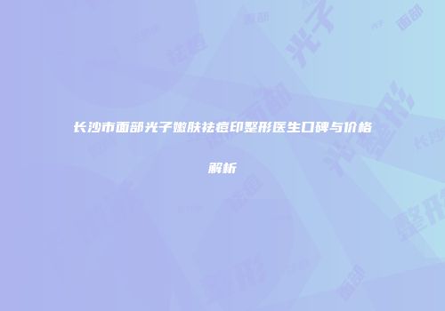 长沙市面部光子嫩肤祛痘印整形医生口碑与价格解析