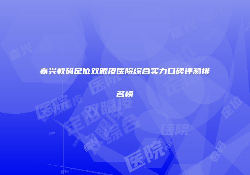嘉兴数码定位双眼皮医院综合实力口碑评测排名榜