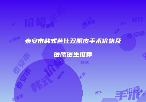 泰安市韩式芭比双眼皮手术价格及医院医生推荐