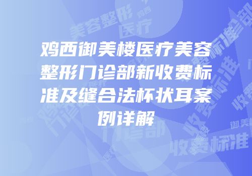 鸡西御美楼医疗美容整形门诊部新收费标准及缝合法杯状耳案例详解