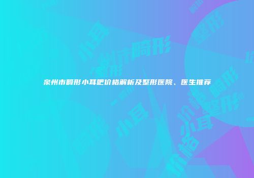 泉州市畸形小耳吧价格解析及整形医院、医生推荐