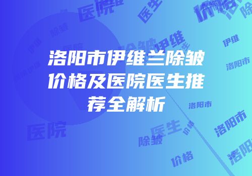 洛阳市伊维兰除皱价格及医院医生推荐全解析