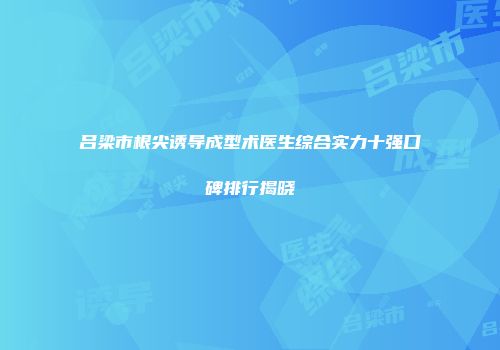 吕梁市根尖诱导成型术医生综合实力十强口碑排行揭晓