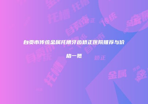自贡市传统金属托槽牙齿矫正医院推荐与价格一览