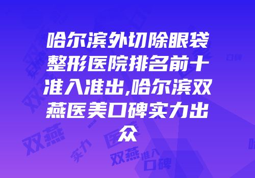 哈尔滨外切除眼袋整形医院排名前十准入准出,哈尔滨双燕医美口碑实力出众