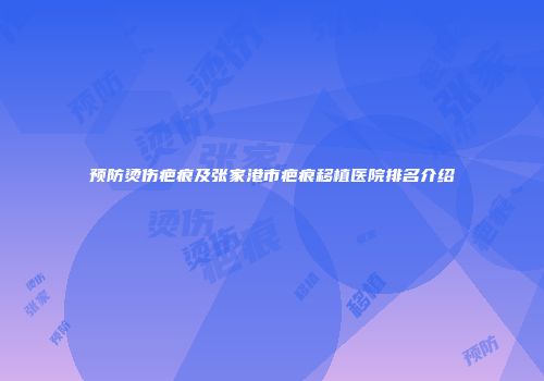 预防烫伤疤痕及张家港市疤痕移植医院排名介绍