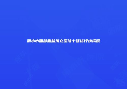 丽水市面部脂肪填充医院十强排行榜揭晓