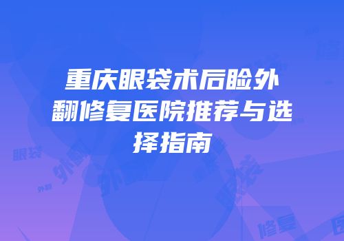 重庆眼袋术后睑外翻修复医院推荐与选择指南