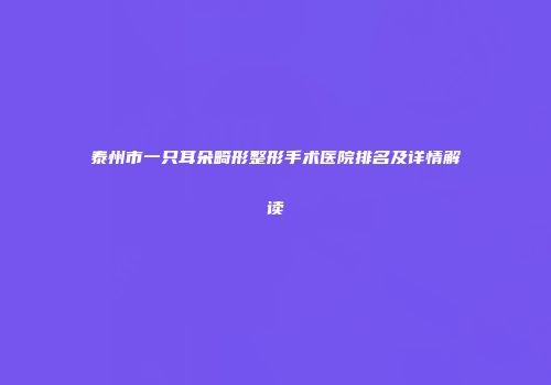 泰州市一只耳朵畸形整形手术医院排名及详情解读
