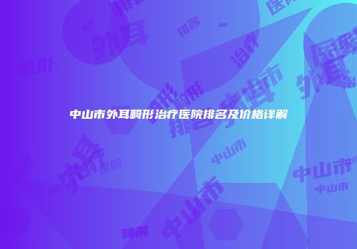 中山市外耳畸形治疗医院排名及价格详解