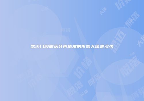 思迈口腔脱落牙再植术的价格大体是多少