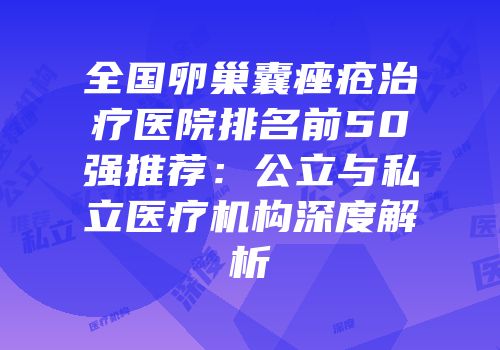 全国卵巢囊痤疮治疗医院排名前50强推荐：公立与私立医疗机构深度解析