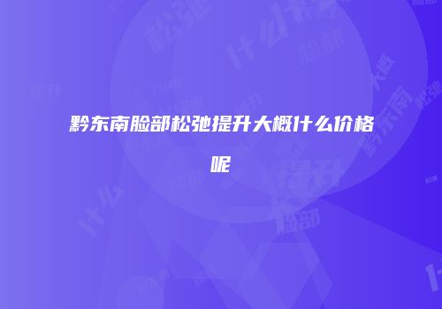 黔东南脸部松弛提升大概什么价格呢