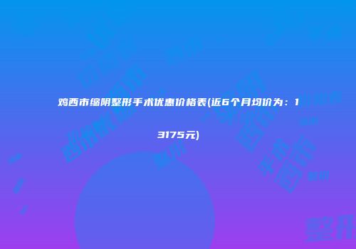 鸡西市缩阴整形手术优惠价格表(近6个月均价为：13175元)