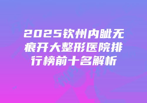 2025钦州内眦无痕开大整形医院排行榜前十名解析