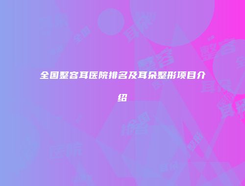 全国整容耳医院排名及耳朵整形项目介绍