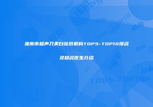 淮南市超声刀美白祛斑机构TOP5-TOP10排名及知名医生介绍