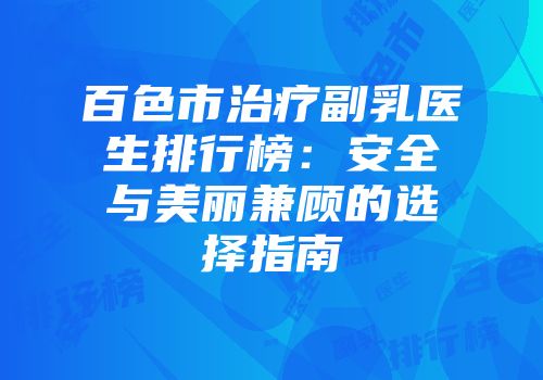百色市治疗副乳医生排行榜：安全与美丽兼顾的选择指南