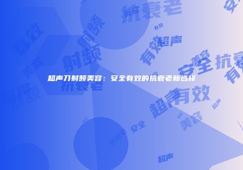 超声刀射频美容：安全有效的抗衰老新选择