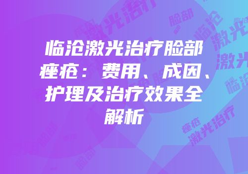 临沧激光治疗脸部痤疮：费用、成因、护理及治疗效果全解析