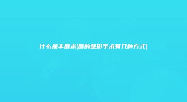 什么是丰唇术(唇的整形手术有几种方式)