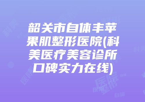 韶关市自体丰苹果肌整形医院(科美医疗美容诊所口碑实力在线)