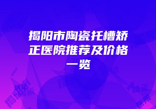 揭阳市陶瓷托槽矫正医院推荐及价格一览