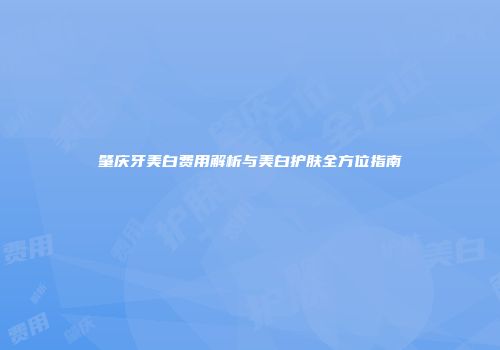 肇庆牙美白费用解析与美白护肤全方位指南
