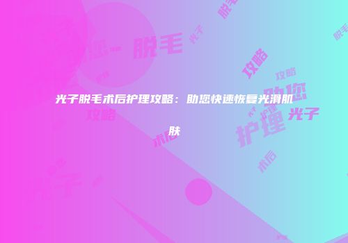 光子脱毛术后护理攻略：助您快速恢复光滑肌肤