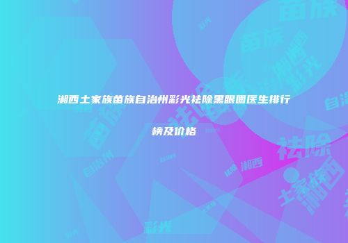 湘西土家族苗族自治州彩光祛除黑眼圈医生排行榜及价格