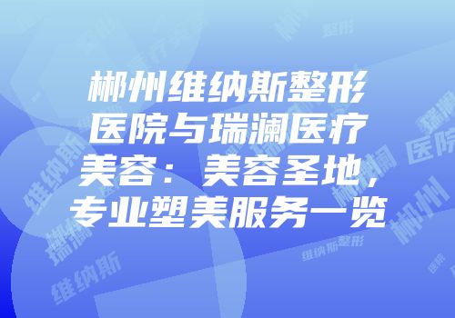郴州维纳斯整形医院与瑞澜医疗美容：美容圣地，专业塑美服务一览
