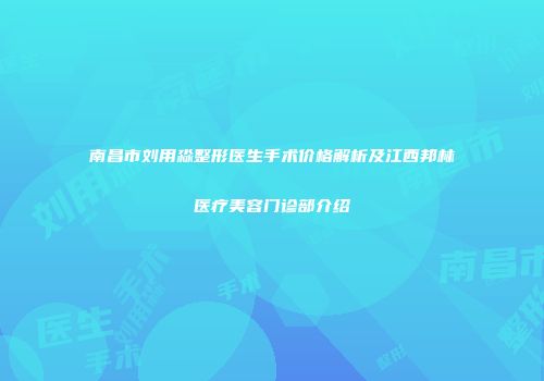 南昌市刘用淼整形医生手术价格解析及江西邦林医疗美容门诊部介绍