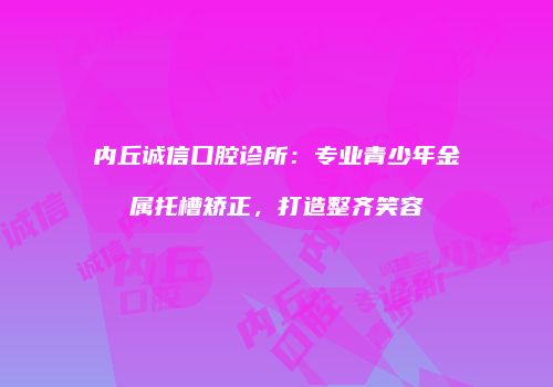 内丘诚信口腔诊所：专业青少年金属托槽矫正，打造整齐笑容