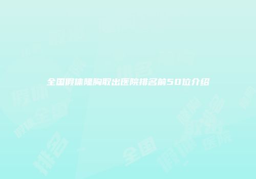 全国假体隆胸取出医院排名前50位介绍