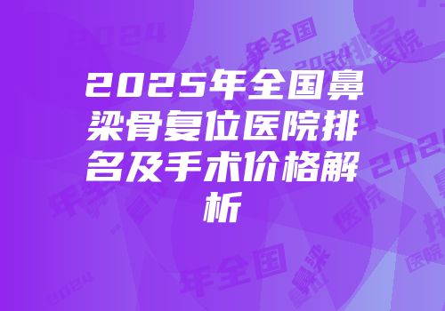2025年全国鼻梁骨复位医院排名及手术价格解析