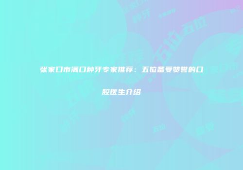 张家口市满口种牙专家推荐：五位备受赞誉的口腔医生介绍