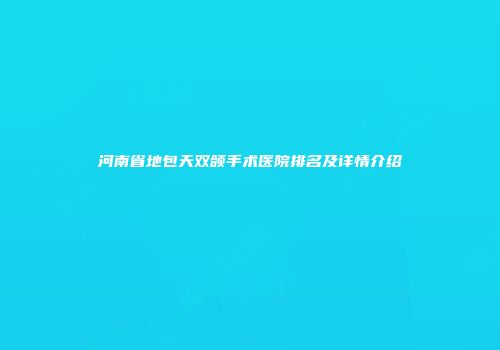 河南省地包天双颌手术医院排名及详情介绍
