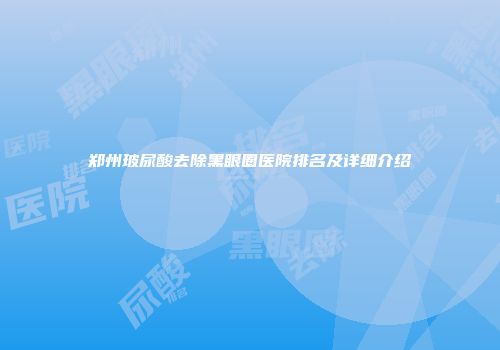 郑州玻尿酸去除黑眼圈医院排名及详细介绍