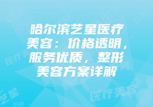 哈尔滨艺星医疗美容：价格透明，服务优质，整形美容方案详解