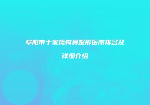 阜阳市十家鹰钩鼻整形医院排名及详细介绍
