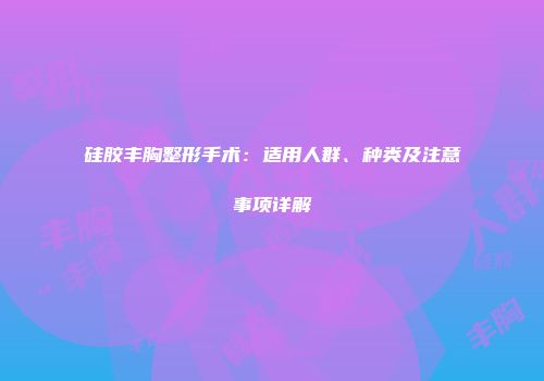 硅胶丰胸整形手术：适用人群、种类及注意事项详解