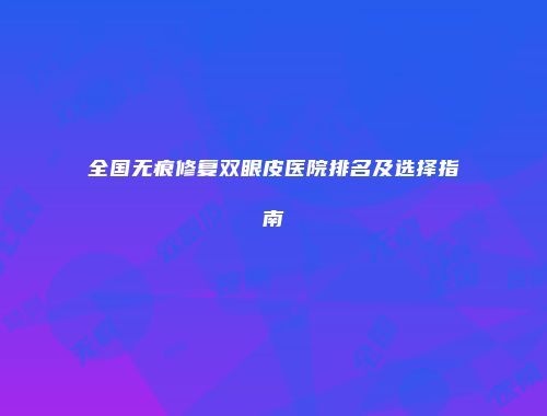 全国无痕修复双眼皮医院排名及选择指南