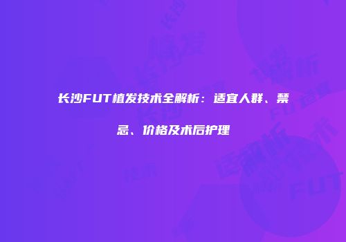 长沙FUT植发技术全解析：适宜人群、禁忌、价格及术后护理