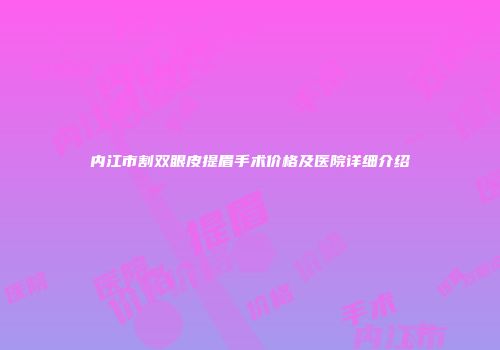 内江市割双眼皮提眉手术价格及医院详细介绍