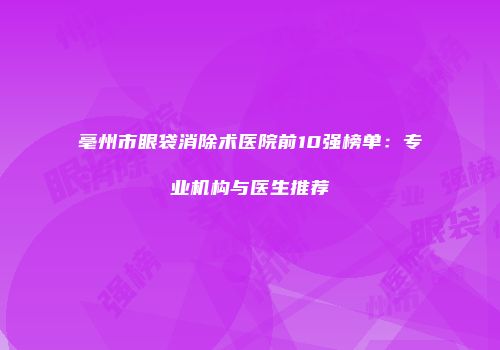 亳州市眼袋消除术医院前10强榜单：专业机构与医生推荐