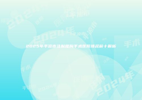 2025年平凉市注射隆胸手术医院排名前十解析