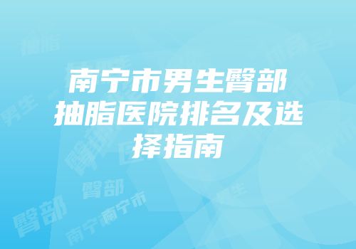 南宁市男生臀部抽脂医院排名及选择指南