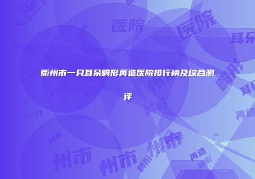 衢州市一只耳朵畸形再造医院排行榜及综合测评