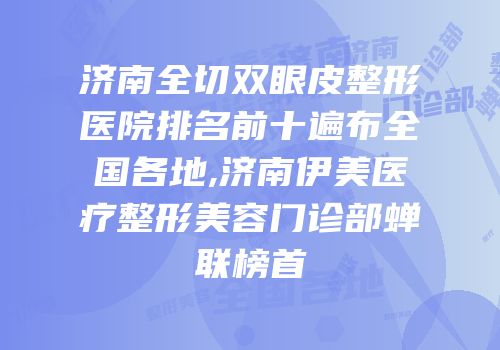 济南全切双眼皮整形医院排名前十遍布全国各地,济南伊美医疗整形美容门诊部蝉联榜首